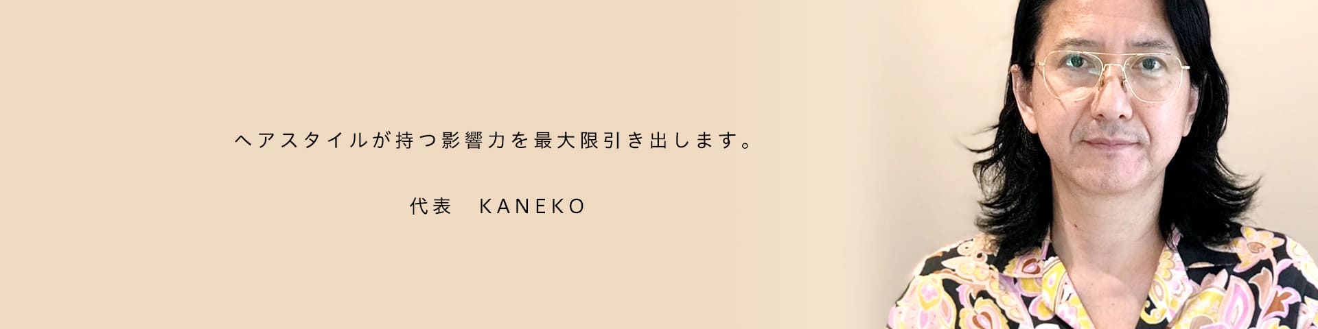 ヘアスタイルが持つ影響力を最大限引き出します。代表 KANEKO